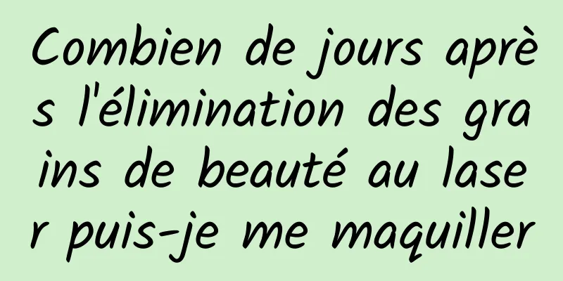 Combien de jours après l'élimination des grains de beauté au laser puis-je me maquiller