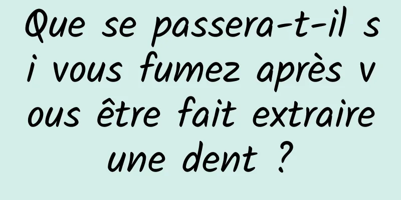 Que se passera-t-il si vous fumez après vous être fait extraire une dent ? 