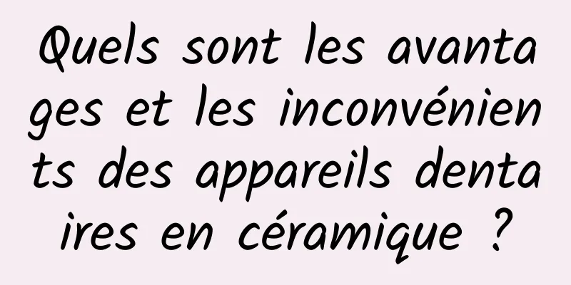 Quels sont les avantages et les inconvénients des appareils dentaires en céramique ?