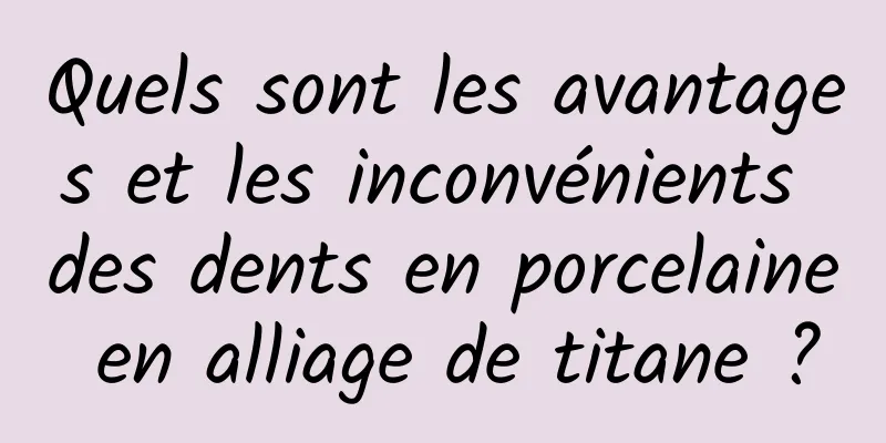 Quels sont les avantages et les inconvénients des dents en porcelaine en alliage de titane ?