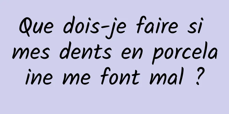 Que dois-je faire si mes dents en porcelaine me font mal ?