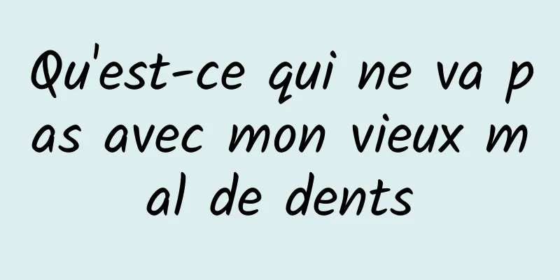 Qu'est-ce qui ne va pas avec mon vieux mal de dents