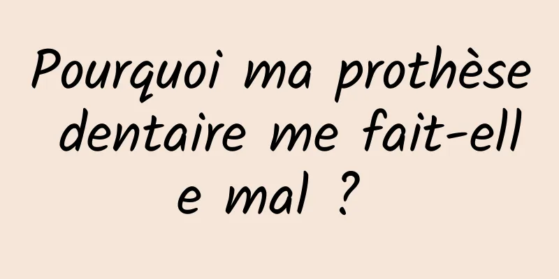 Pourquoi ma prothèse dentaire me fait-elle mal ? 