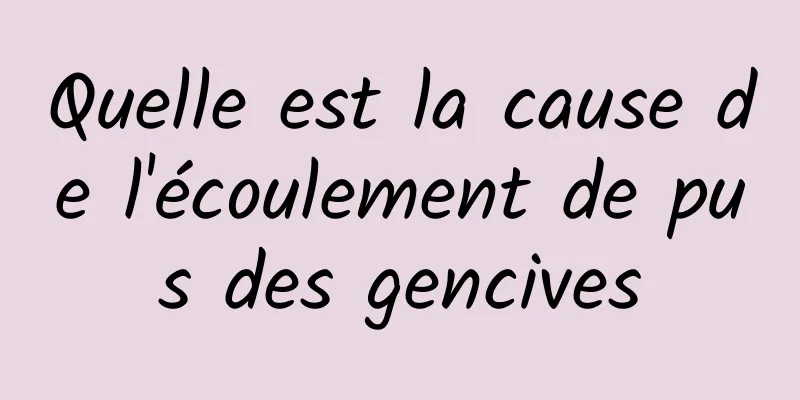 Quelle est la cause de l'écoulement de pus des gencives