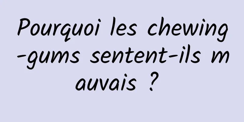 Pourquoi les chewing-gums sentent-ils mauvais ? 