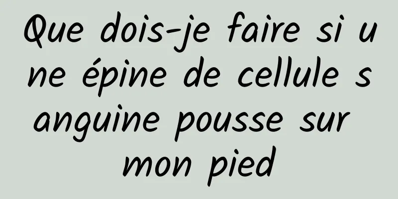 Que dois-je faire si une épine de cellule sanguine pousse sur mon pied