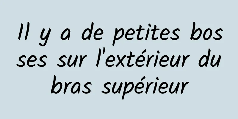 Il y a de petites bosses sur l'extérieur du bras supérieur 