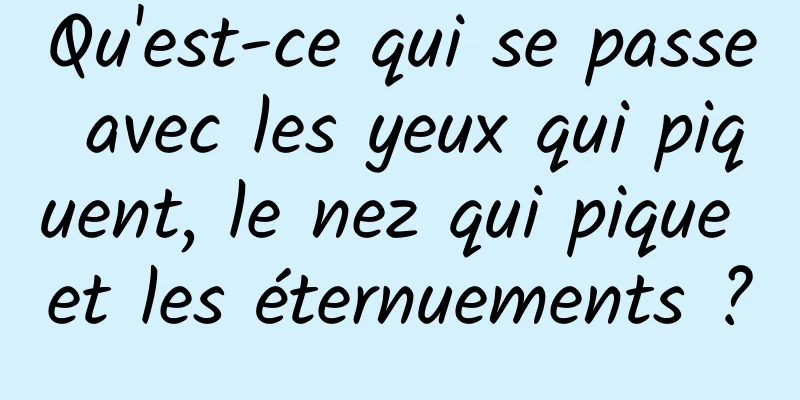 Qu'est-ce qui se passe avec les yeux qui piquent, le nez qui pique et les éternuements ?