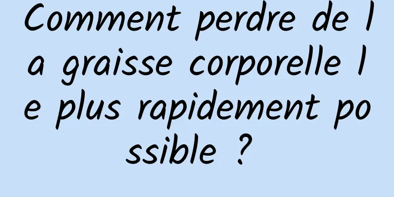 Comment perdre de la graisse corporelle le plus rapidement possible ? 