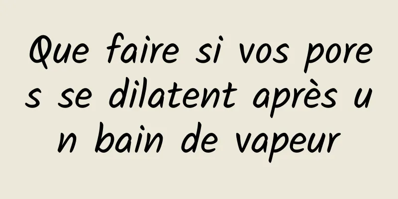 Que faire si vos pores se dilatent après un bain de vapeur