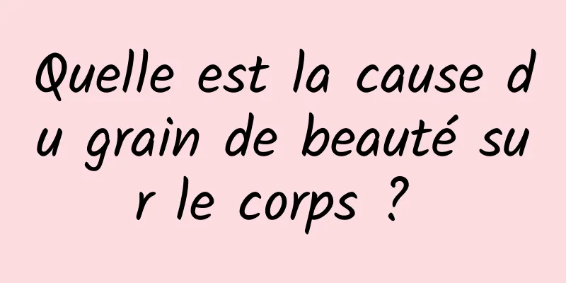 Quelle est la cause du grain de beauté sur le corps ? 