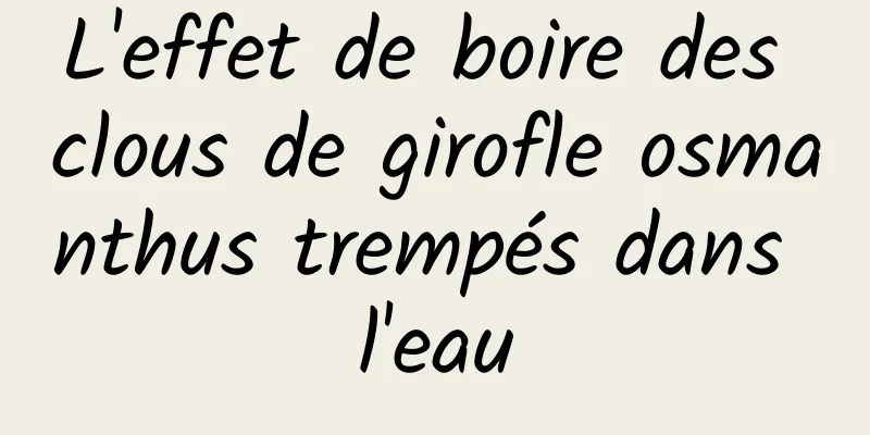 L'effet de boire des clous de girofle osmanthus trempés dans l'eau