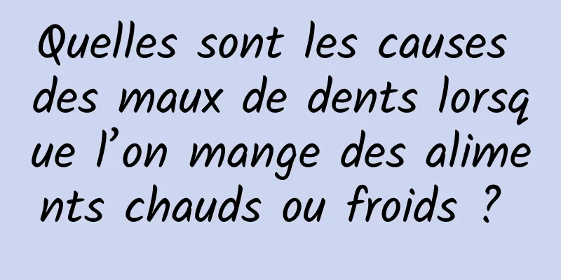 Quelles sont les causes des maux de dents lorsque l’on mange des aliments chauds ou froids ? 