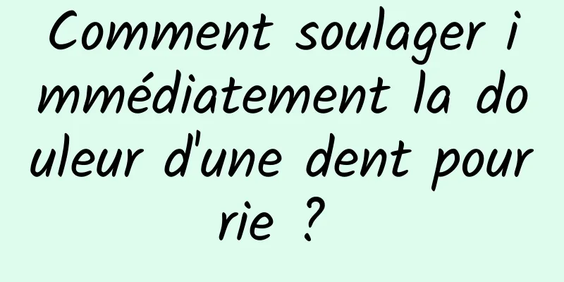 Comment soulager immédiatement la douleur d'une dent pourrie ? 