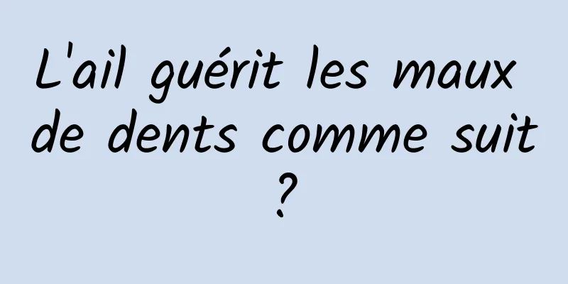 L'ail guérit les maux de dents comme suit ? 