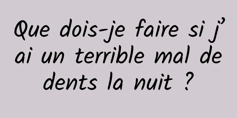 Que dois-je faire si j’ai un terrible mal de dents la nuit ? 