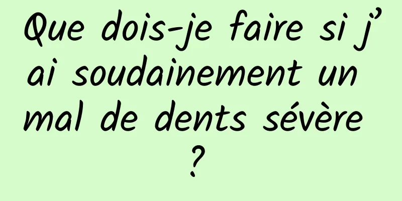 Que dois-je faire si j’ai soudainement un mal de dents sévère ? 