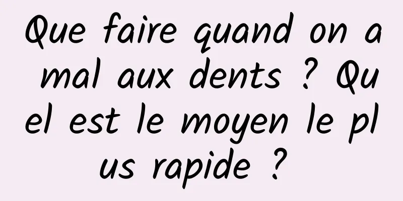 Que faire quand on a mal aux dents ? Quel est le moyen le plus rapide ? 