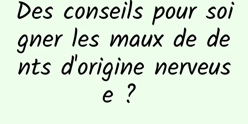 Des conseils pour soigner les maux de dents d'origine nerveuse ? 