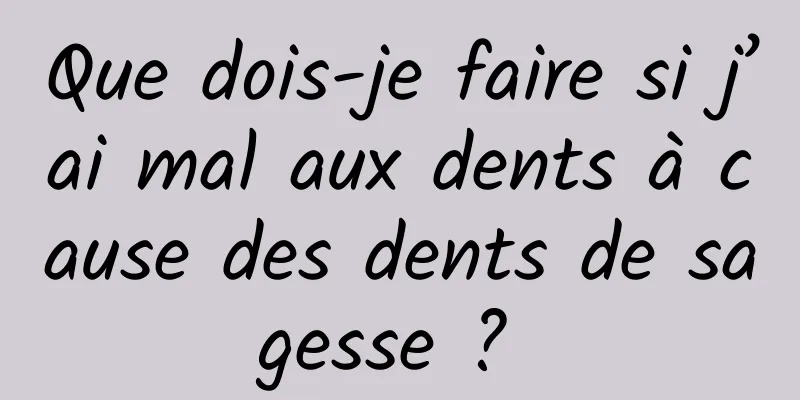 Que dois-je faire si j’ai mal aux dents à cause des dents de sagesse ? 