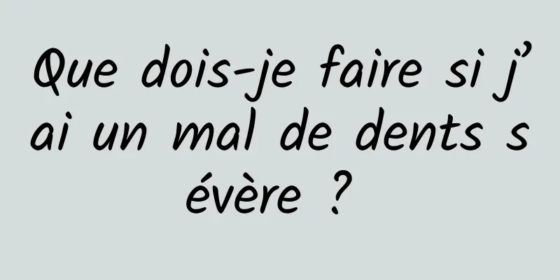 Que dois-je faire si j’ai un mal de dents sévère ? 