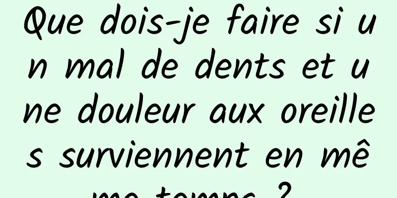 Que dois-je faire si un mal de dents et une douleur aux oreilles surviennent en même temps ? 