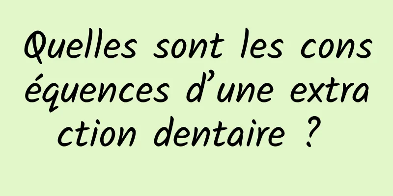 Quelles sont les conséquences d’une extraction dentaire ? 