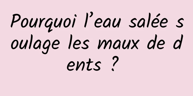 Pourquoi l’eau salée soulage les maux de dents ? 