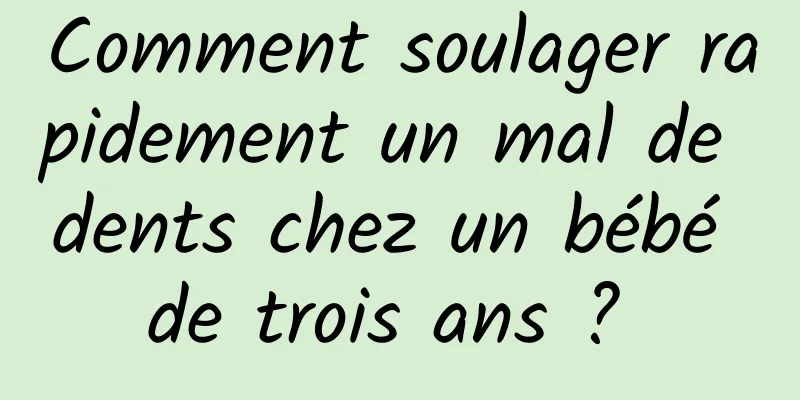 Comment soulager rapidement un mal de dents chez un bébé de trois ans ? 