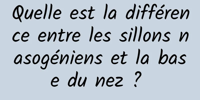 Quelle est la différence entre les sillons nasogéniens et la base du nez ? 