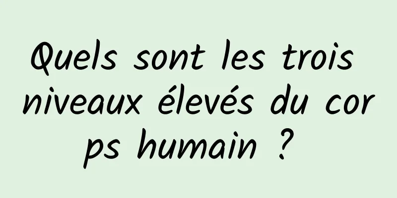 Quels sont les trois niveaux élevés du corps humain ? 