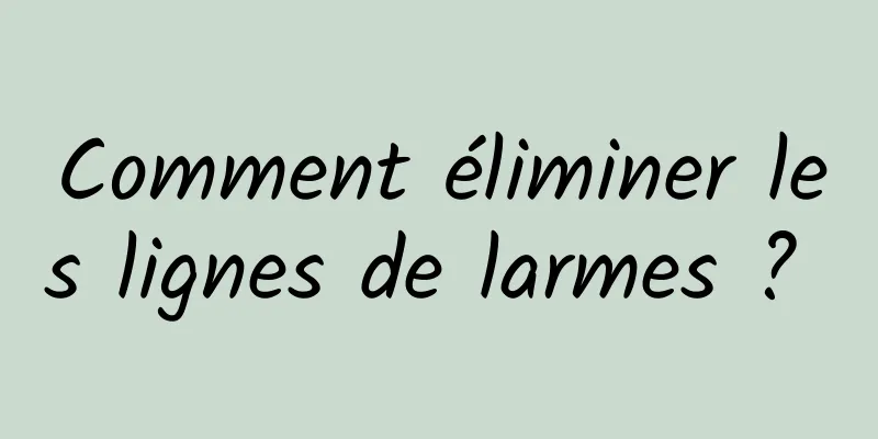 Comment éliminer les lignes de larmes ? 