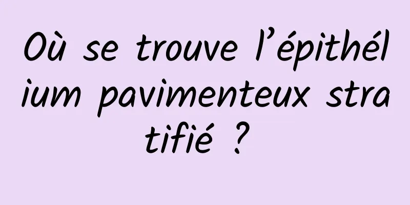 Où se trouve l’épithélium pavimenteux stratifié ? 