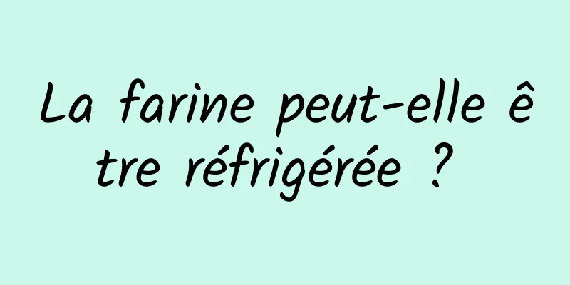 La farine peut-elle être réfrigérée ? 