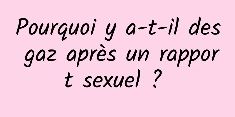 Pourquoi y a-t-il des gaz après un rapport sexuel ? 