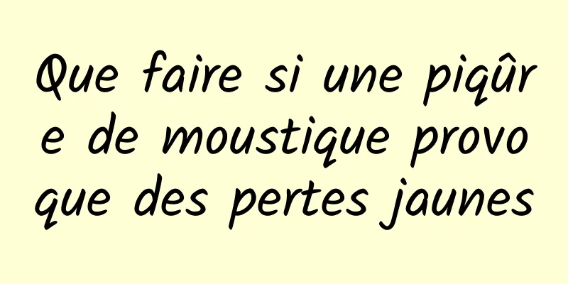 Que faire si une piqûre de moustique provoque des pertes jaunes