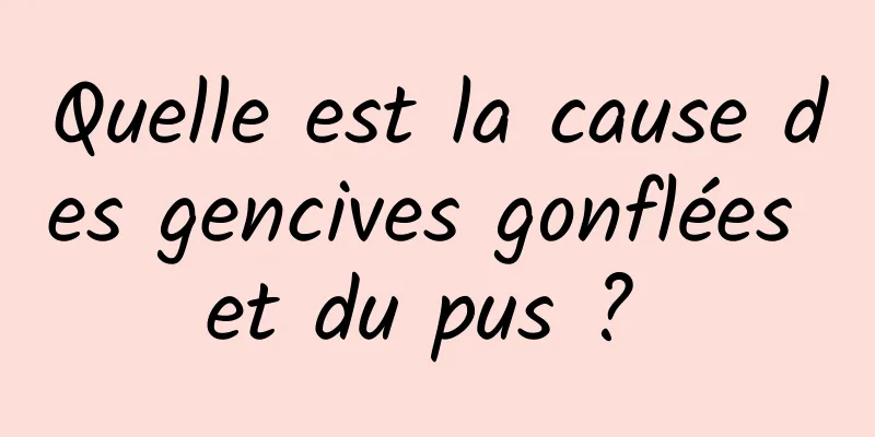 Quelle est la cause des gencives gonflées et du pus ? 