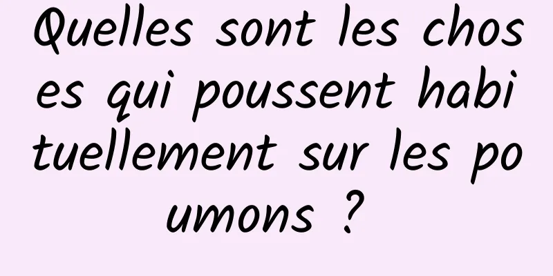 Quelles sont les choses qui poussent habituellement sur les poumons ? 