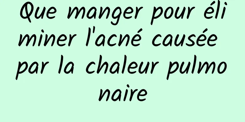 Que manger pour éliminer l'acné causée par la chaleur pulmonaire