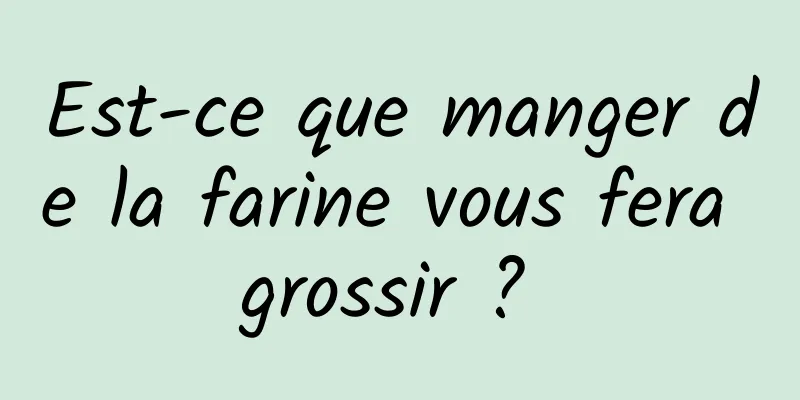 Est-ce que manger de la farine vous fera grossir ? 