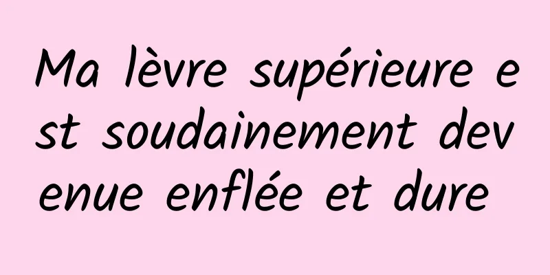 Ma lèvre supérieure est soudainement devenue enflée et dure 