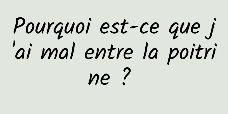 Pourquoi est-ce que j'ai mal entre la poitrine ? 