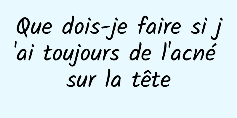 Que dois-je faire si j'ai toujours de l'acné sur la tête