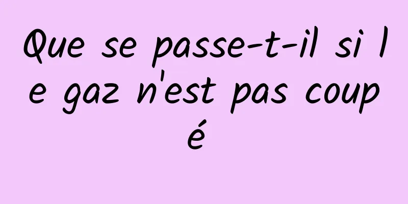 Que se passe-t-il si le gaz n'est pas coupé 