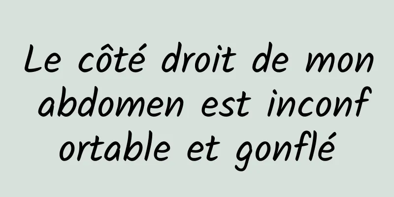 Le côté droit de mon abdomen est inconfortable et gonflé