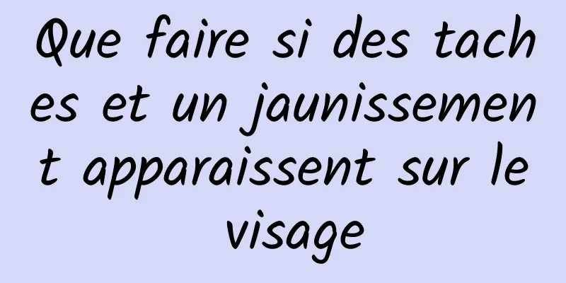 Que faire si des taches et un jaunissement apparaissent sur le visage