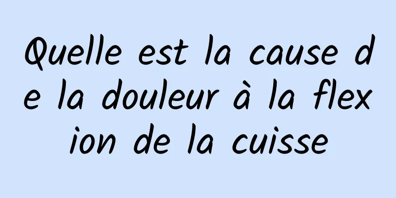 Quelle est la cause de la douleur à la flexion de la cuisse