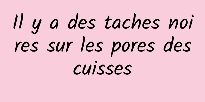 Il y a des taches noires sur les pores des cuisses 