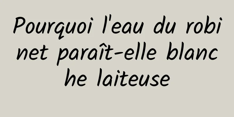 Pourquoi l'eau du robinet paraît-elle blanche laiteuse