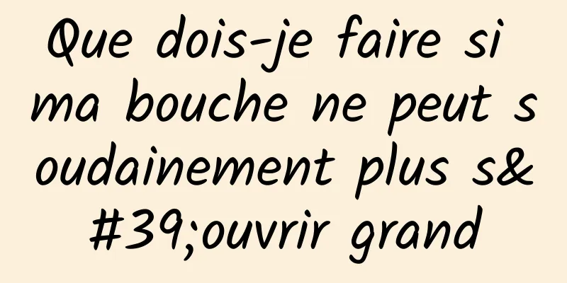 Que dois-je faire si ma bouche ne peut soudainement plus s'ouvrir grand